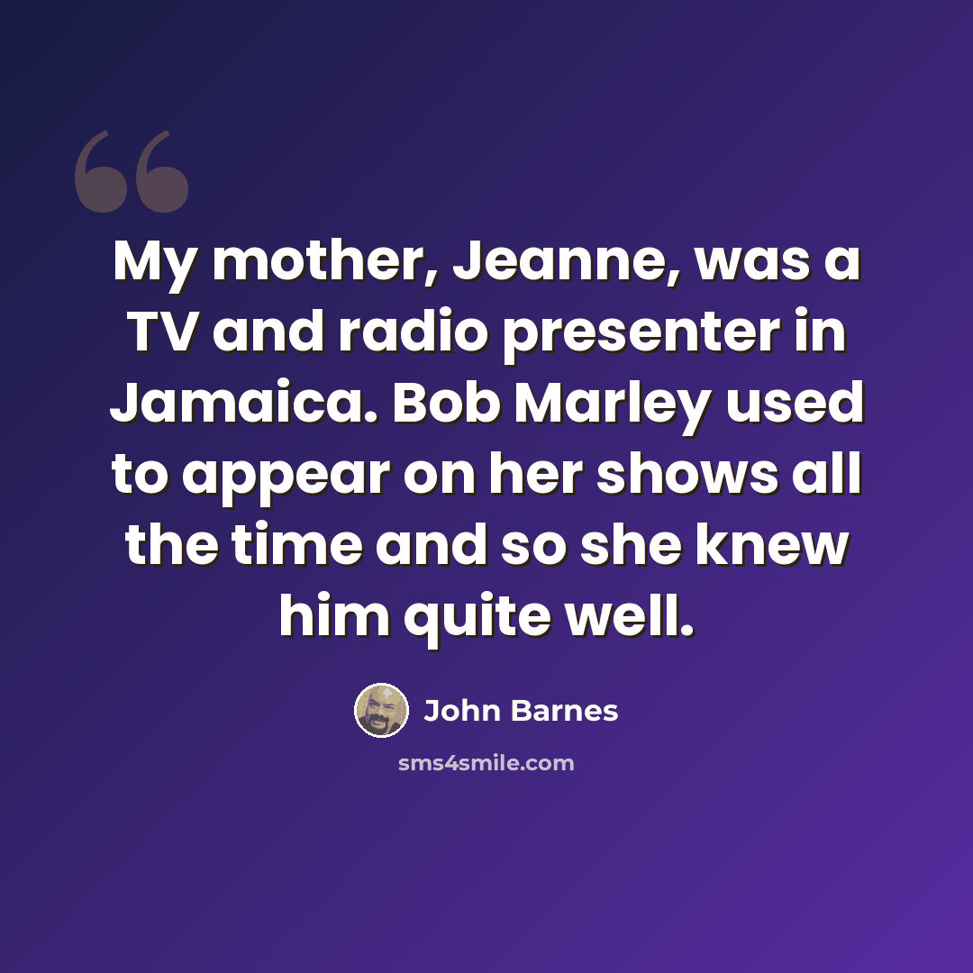 “My mother, Jeanne, was a TV and radio presenter in Jamaica. Bob Marley used to appear on her shows all the time and so she knew him quite well.” quote by John Barnes