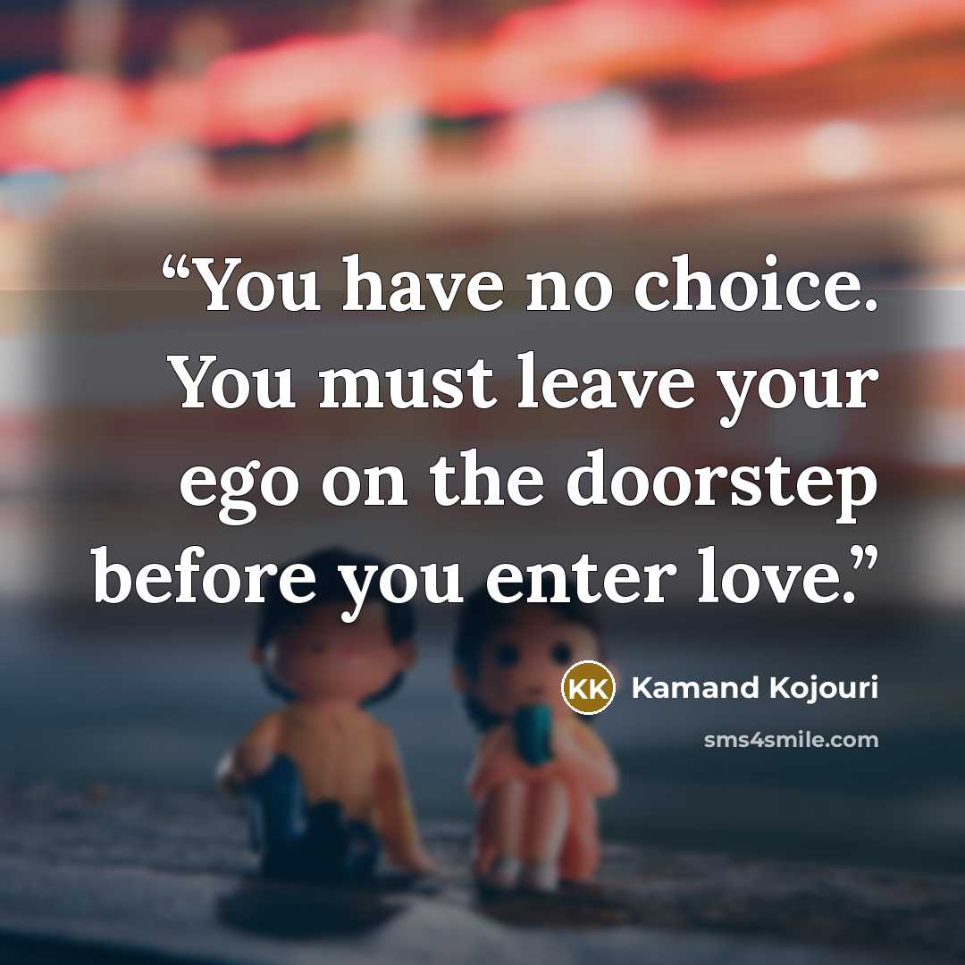 “You have no choice. You must leave your ego on the doorstep before you enter love.” quote by Kamand Kojouri