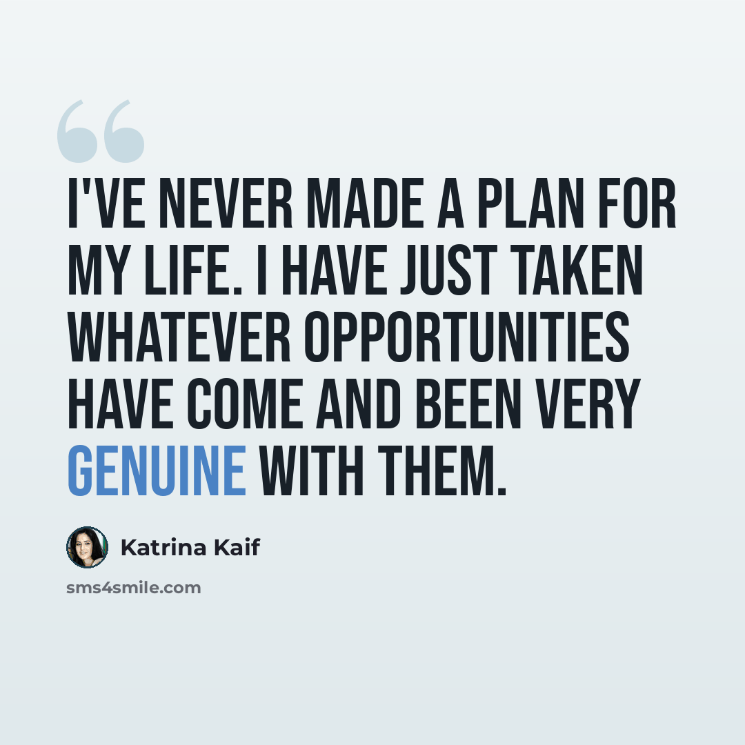 “I've never made a plan for my life. I have just taken whatever opportunities have come and been very genuine with them.” quote by Katrina Kaif