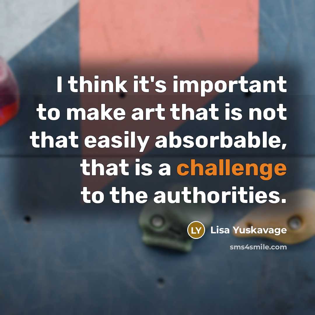 “I think it's important to make art that is not that easily absorbable, that is a challenge to the authorities.” quote by Lisa Yuskavage
