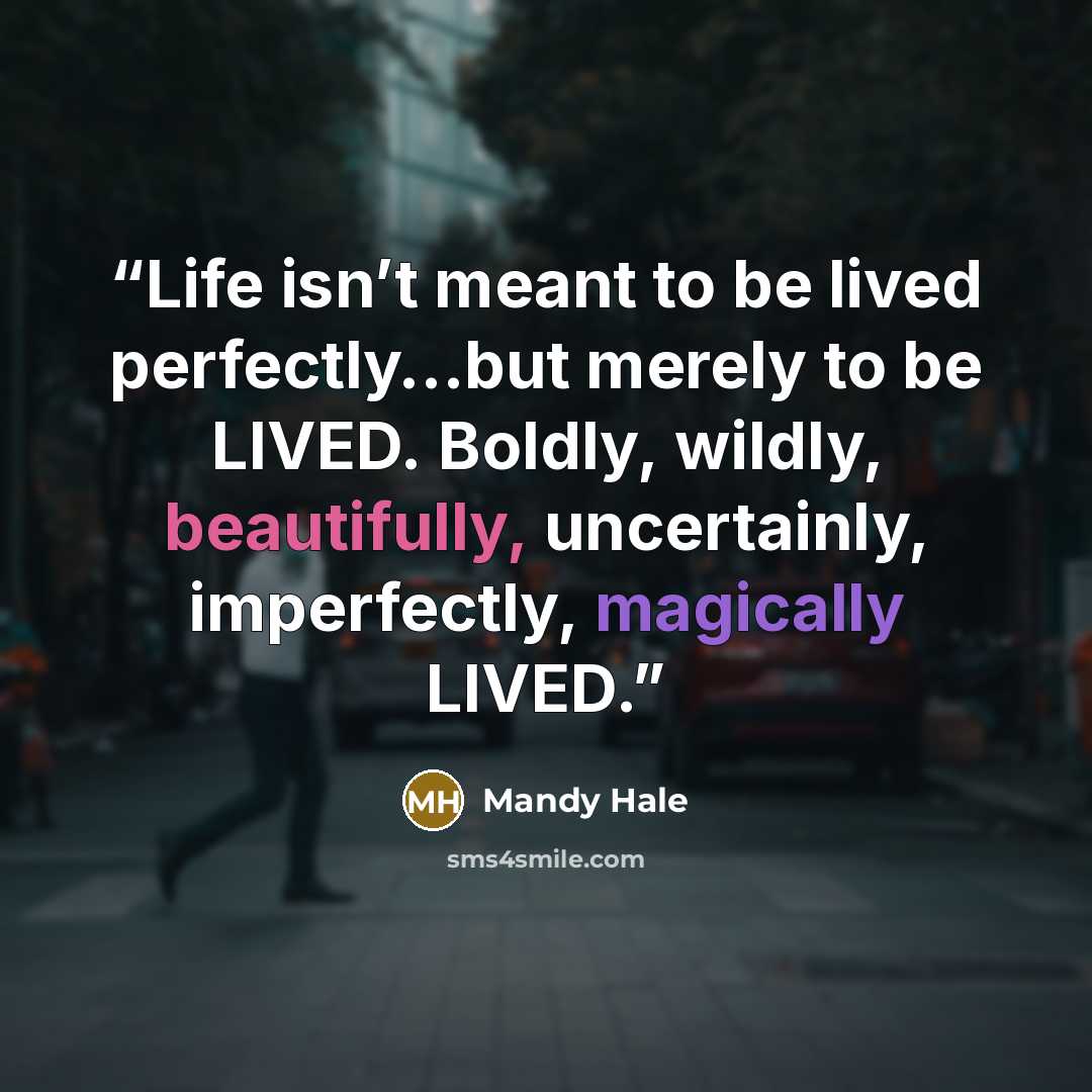 “Life isn’t meant to be lived perfectly…but merely to be LIVED. Boldly, wildly, beautifully, uncertainly, imperfectly, magically LIVED.” quote by Mandy Hale