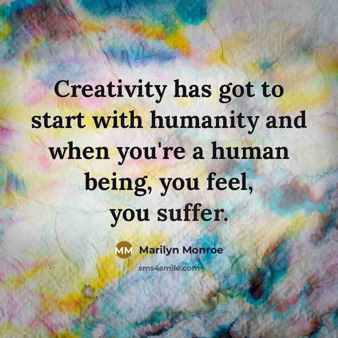 “Creativity has got to start with humanity and when you're a human being, you feel, you suffer.” quote by Marilyn Monroe