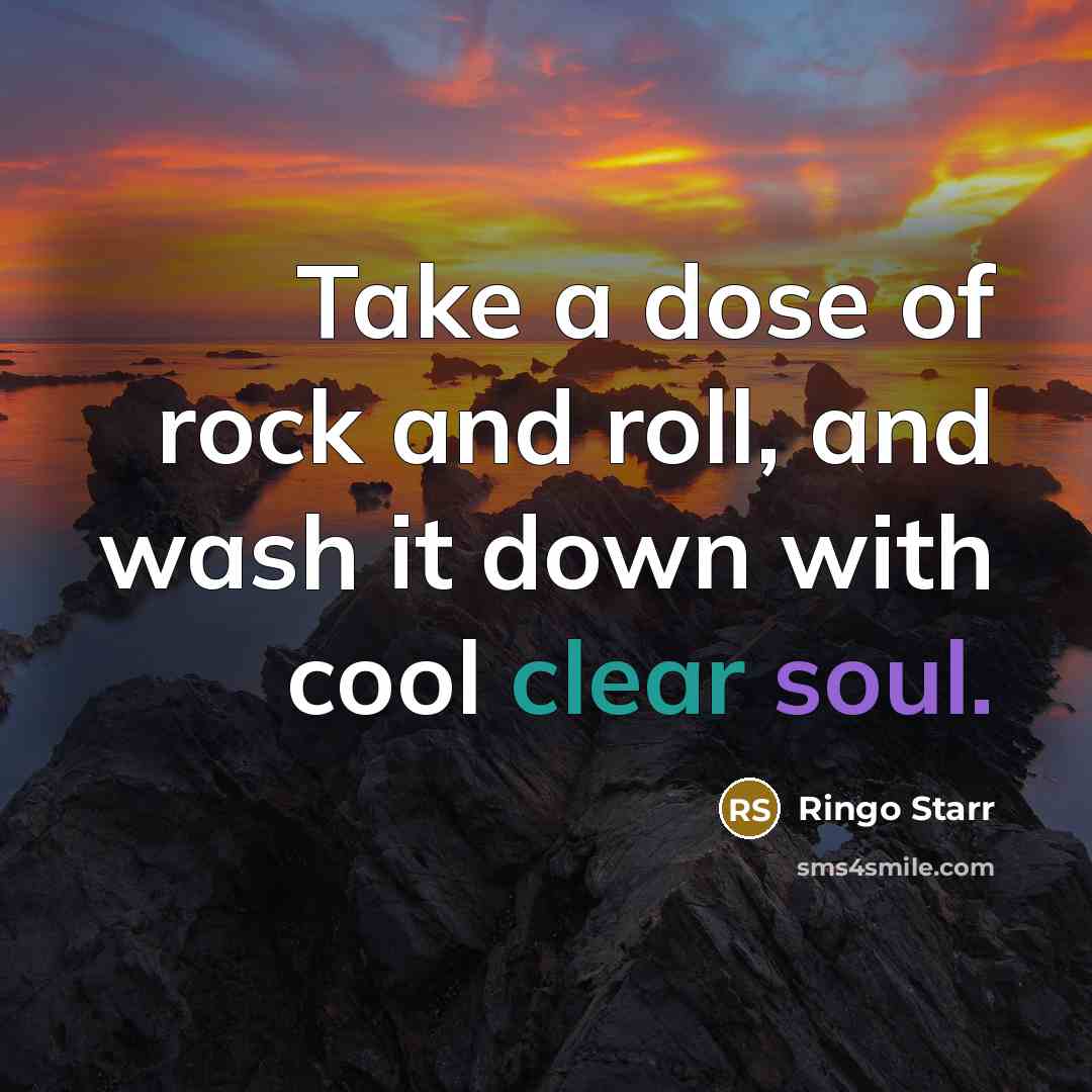 “Take a dose of rock and roll, and wash it down with cool clear soul.” quote by Ringo Starr