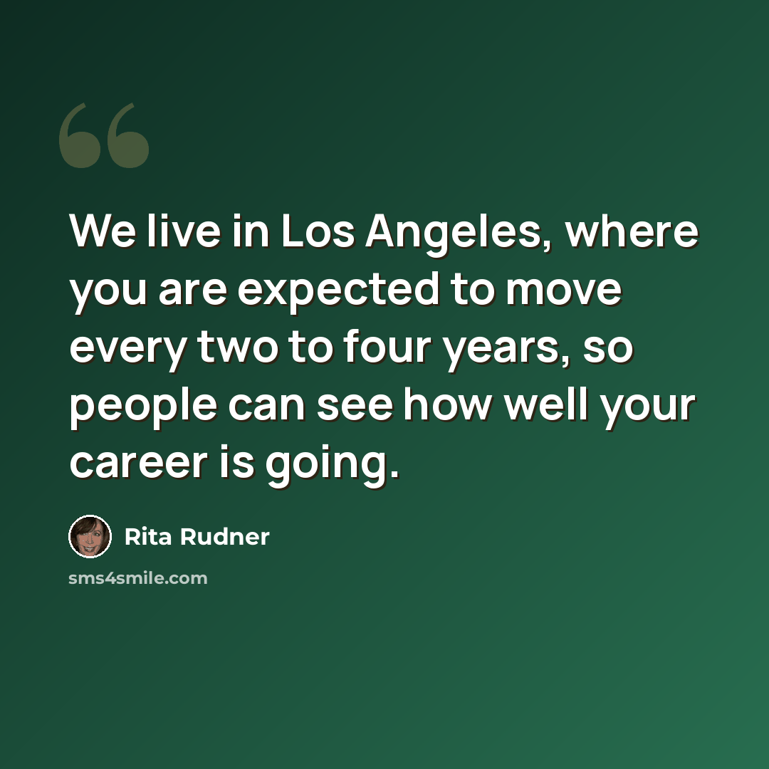 “We live in Los Angeles, where you are expected to move every two to four years, so people can see how well your career is going.” quote by Rita Rudner