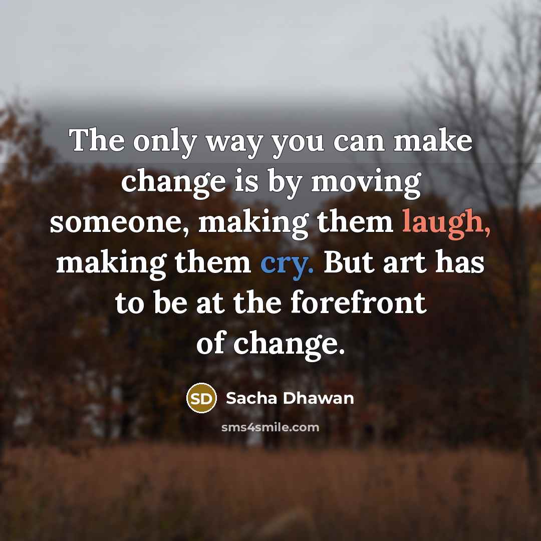“The only way you can make change is by moving someone, making them laugh, making them cry. But art has to be at the forefront of change.” quote by Sacha Dhawan