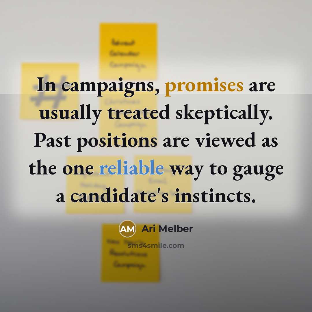 “In campaigns, promises are usually treated skeptically. Past positions are viewed as the one reliable way to gauge a candidate's instincts.” quote by Ari Melber
