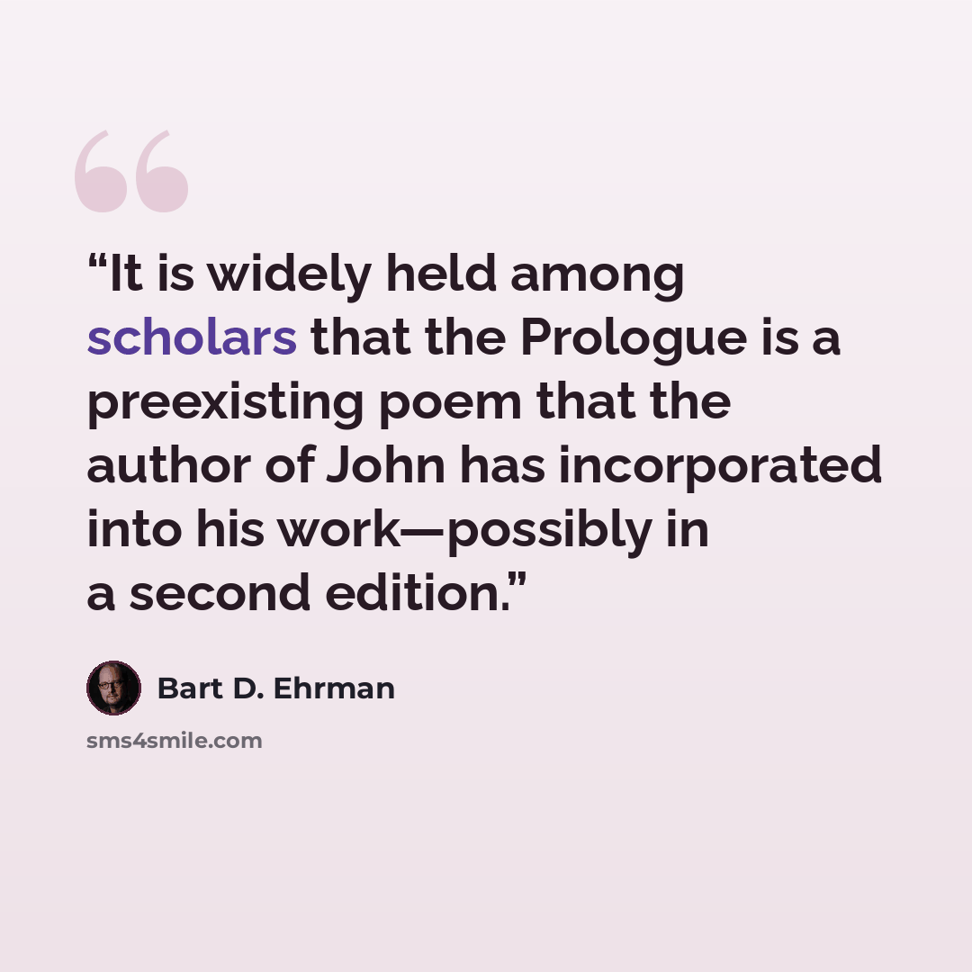 “It is widely held among scholars that the Prologue is a preexisting poem that the author of John has incorporated into his work—possibly in a second edition.” quote by Bart D. Ehrman