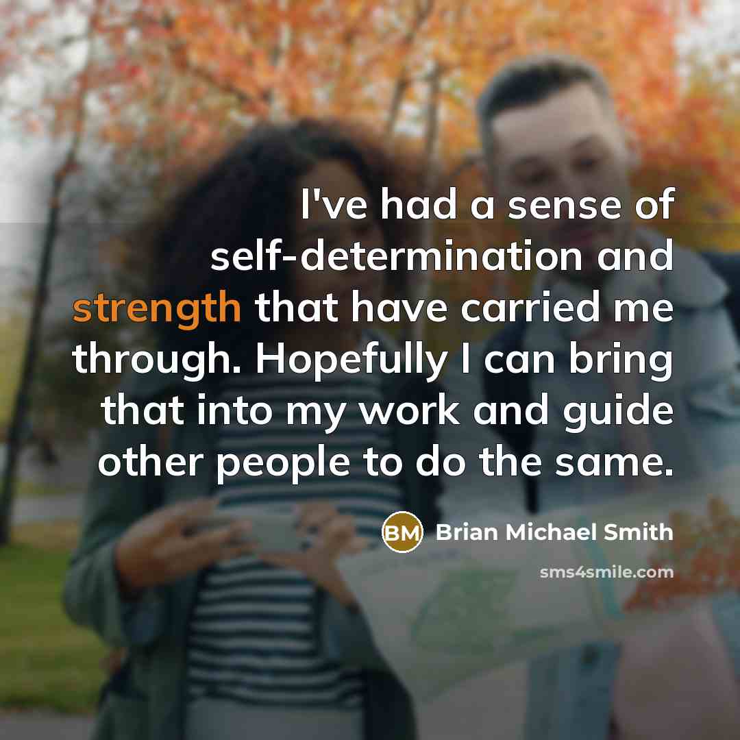 “I've had a sense of self-determination and strength that have carried me through. Hopefully I can bring that into my work and guide other people to do the same.” quote by Brian Michael Smith