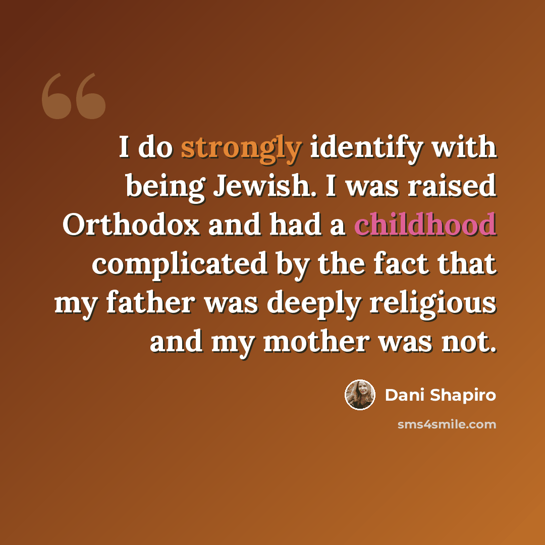 “I do strongly identify with being Jewish. I was raised Orthodox and had a childhood complicated by the fact that my father was deeply religious and my mother was not.” quote by Dani Shapiro