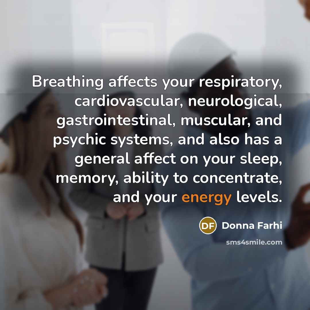 “Breathing affects your respiratory, cardiovascular, neurological, gastrointestinal, muscular, and psychic systems, and also has a general affect on your sleep, memory, ability to concentrate, and your energy levels.” quote by Donna Farhi