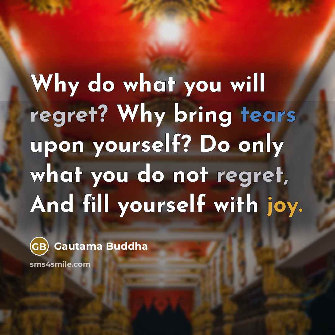 “Why do what you will regret? Why bring tears upon yourself? Do only what you do not regret, And fill yourself with joy.” quote by Gautama Buddha