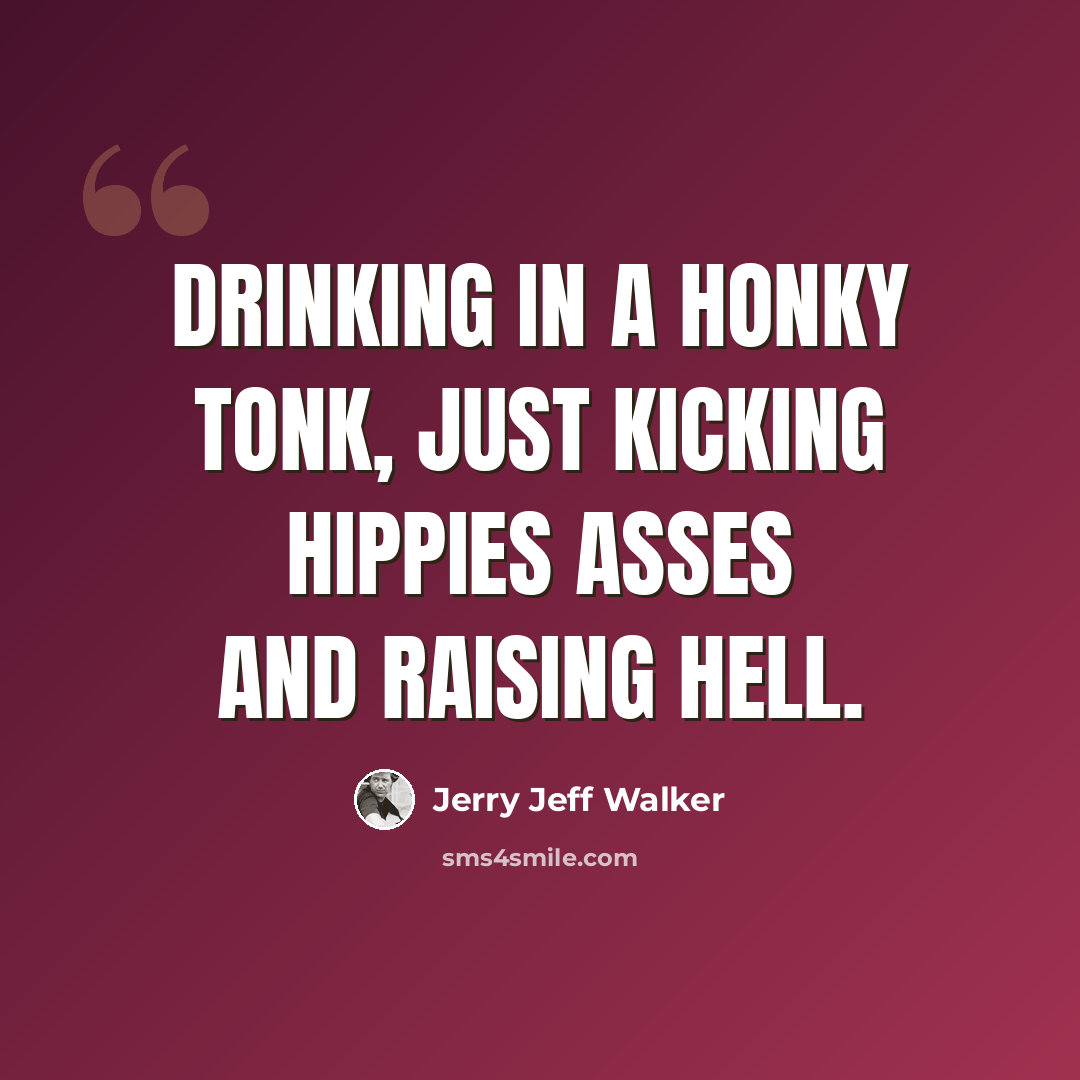 “Drinking in a honky tonk, just kicking hippies asses and raising hell.” quote by Jerry Jeff Walker