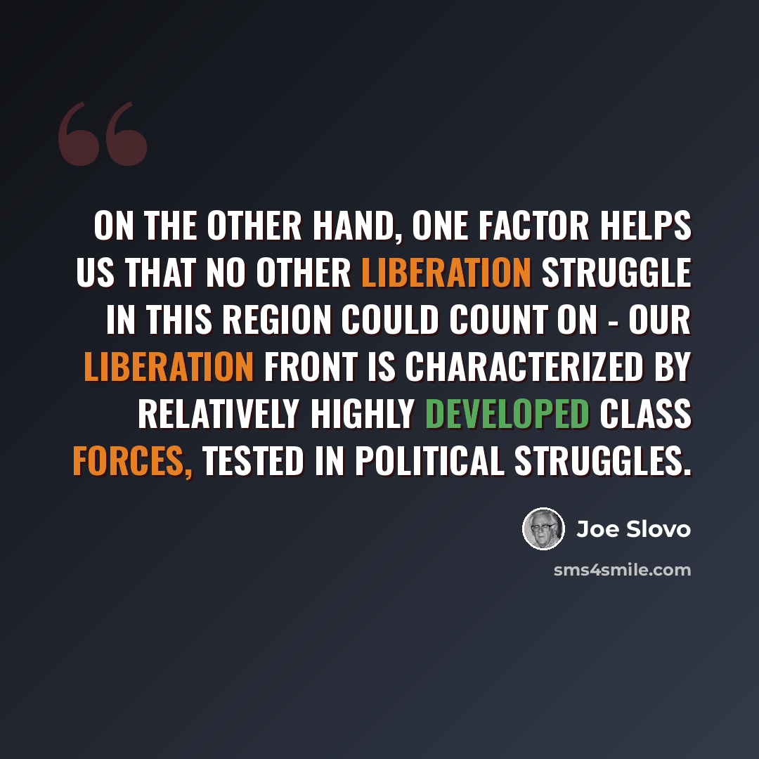 “On the other hand, one factor helps us that no other liberation struggle in this region could count on - our liberation front is characterized by relatively highly developed class forces, tested in political struggles.” quote by Joe Slovo