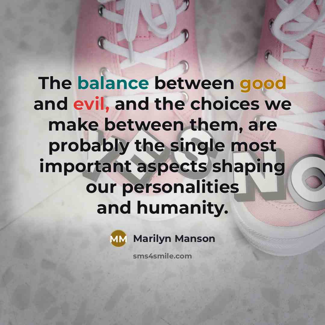 “The balance between good and evil, and the choices we make between them, are probably the single most important aspects shaping our personalities and humanity.” quote by Marilyn Manson