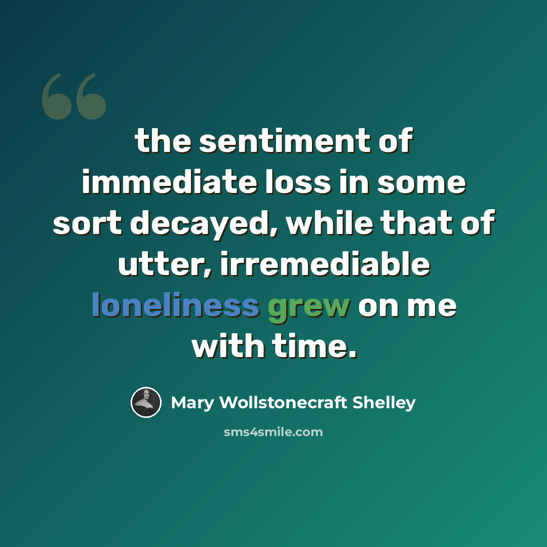 “the sentiment of immediate loss in some sort decayed, while that of utter, irremediable loneliness grew on me with time.” quote by Mary Wollstonecraft Shelley