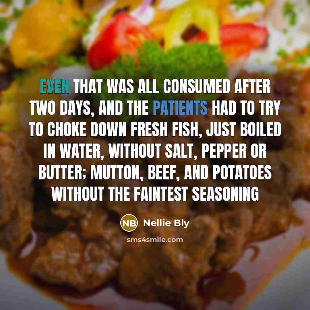 “Even that was all consumed after two days, and the patients had to try to choke down fresh fish, just boiled in water, without salt, pepper or butter; mutton, beef, and potatoes without the faintest seasoning” quote by Nellie Bly