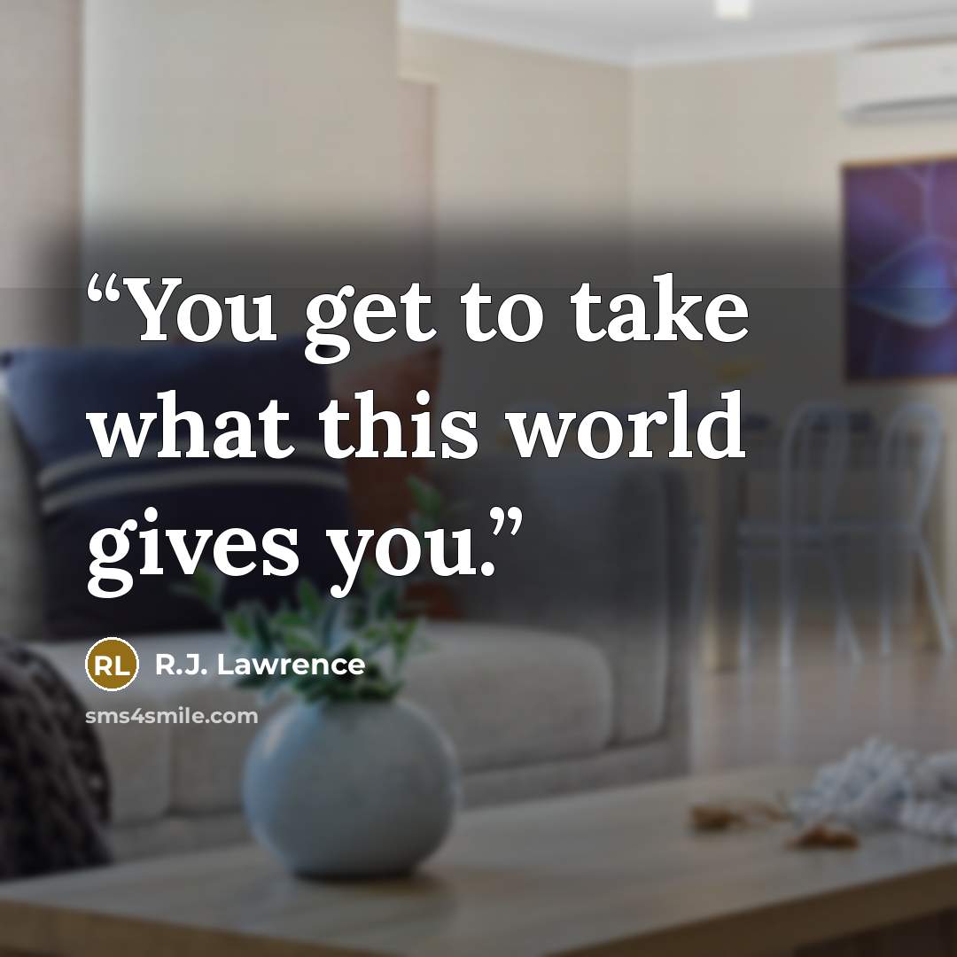 “You get to take what this world gives you.” quote by R.J. Lawrence