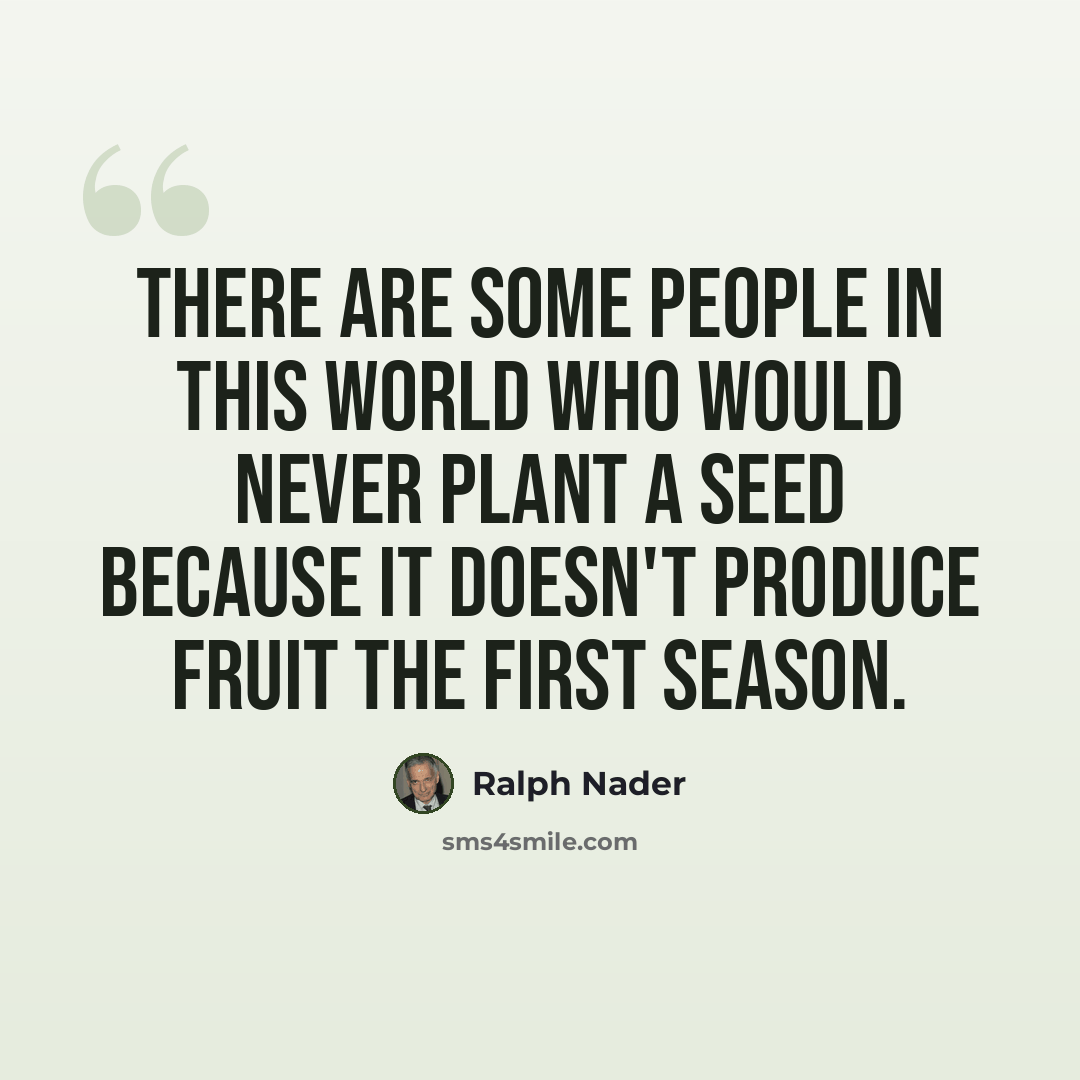 “There are some people in this world who would never plant a seed because it doesn't produce fruit the first season.” quote by Ralph Nader