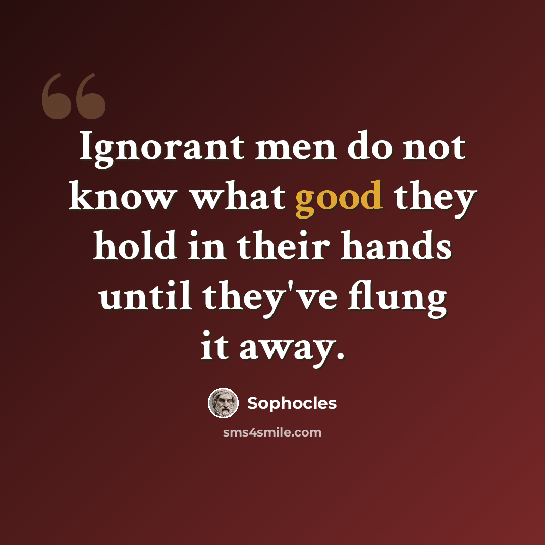 “Ignorant men do not know what good they hold in their hands until they've flung it away.” quote by Sophocles