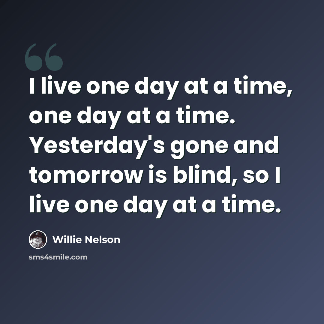 “I live one day at a time, one day at a time. Yesterday's gone and tomorrow is blind, so I live one day at a time.” quote by Willie Nelson