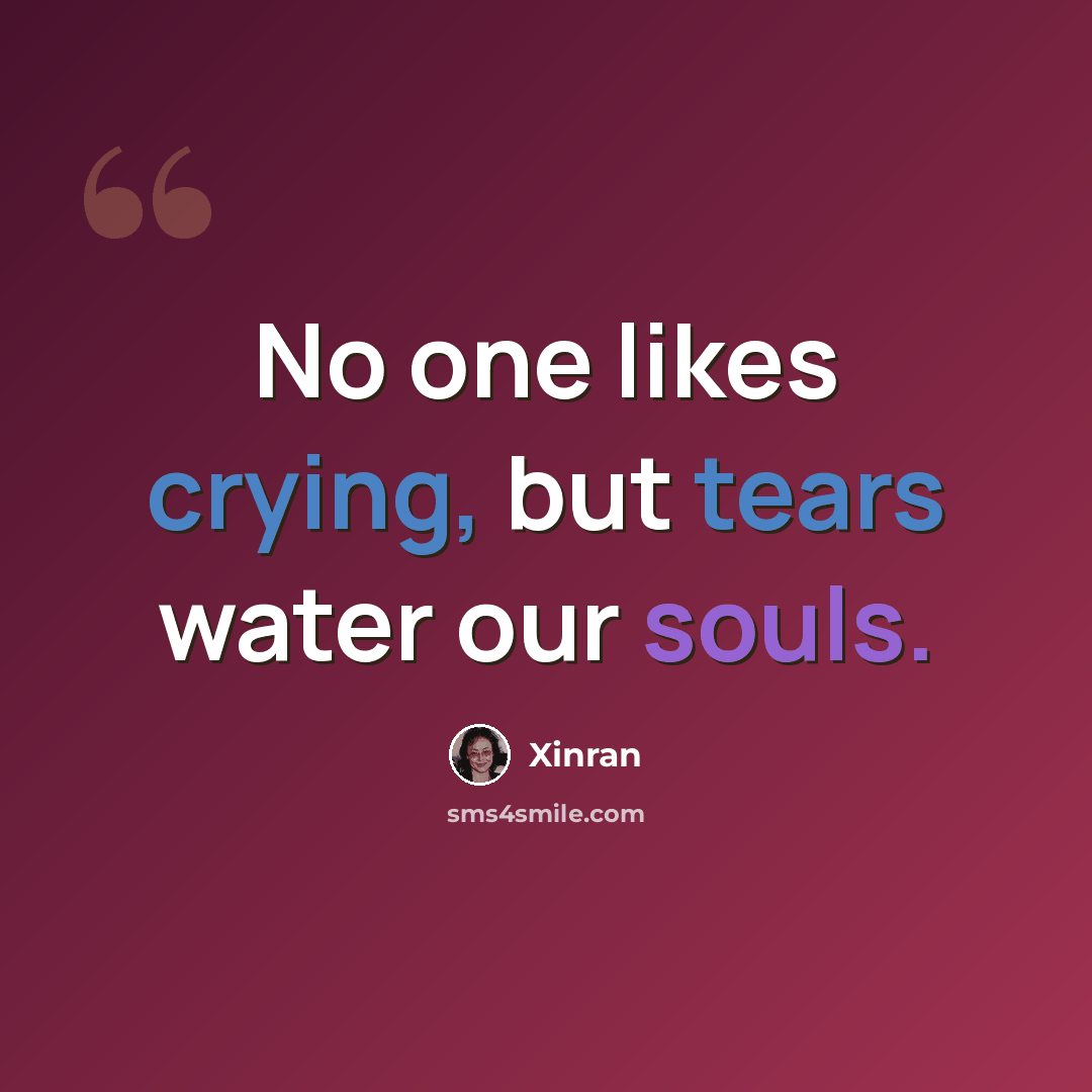 “No one likes crying, but tears water our souls.” quote by Xinran