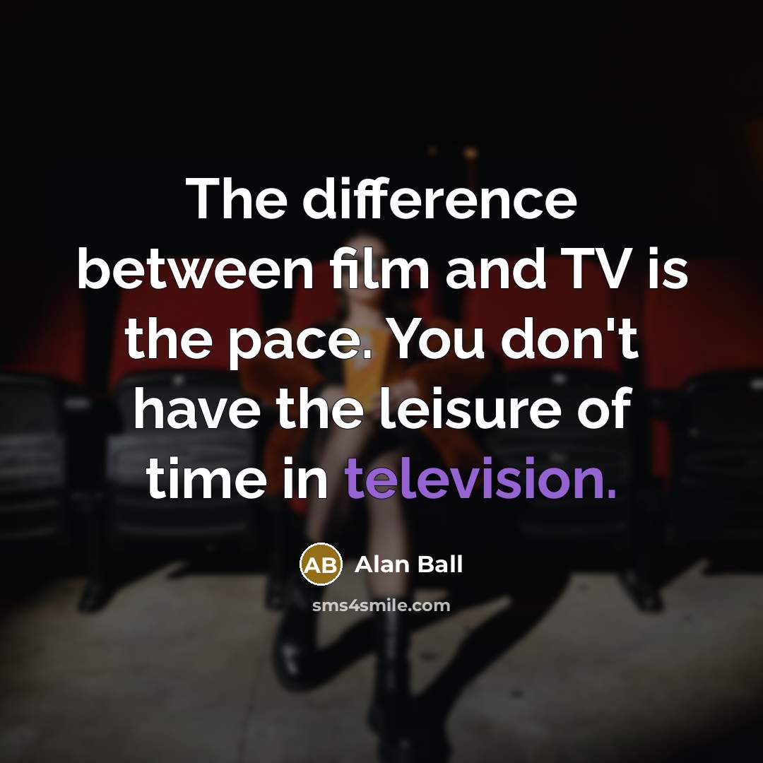 “The difference between film and TV is the pace. You don't have the leisure of time in television.” quote by Alan Ball