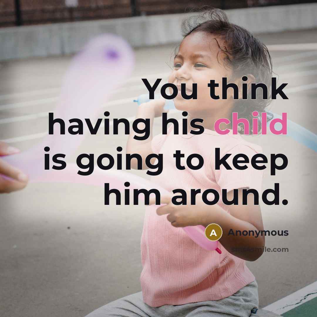 “You think having his child is going to keep him around.” quote by Anonymous