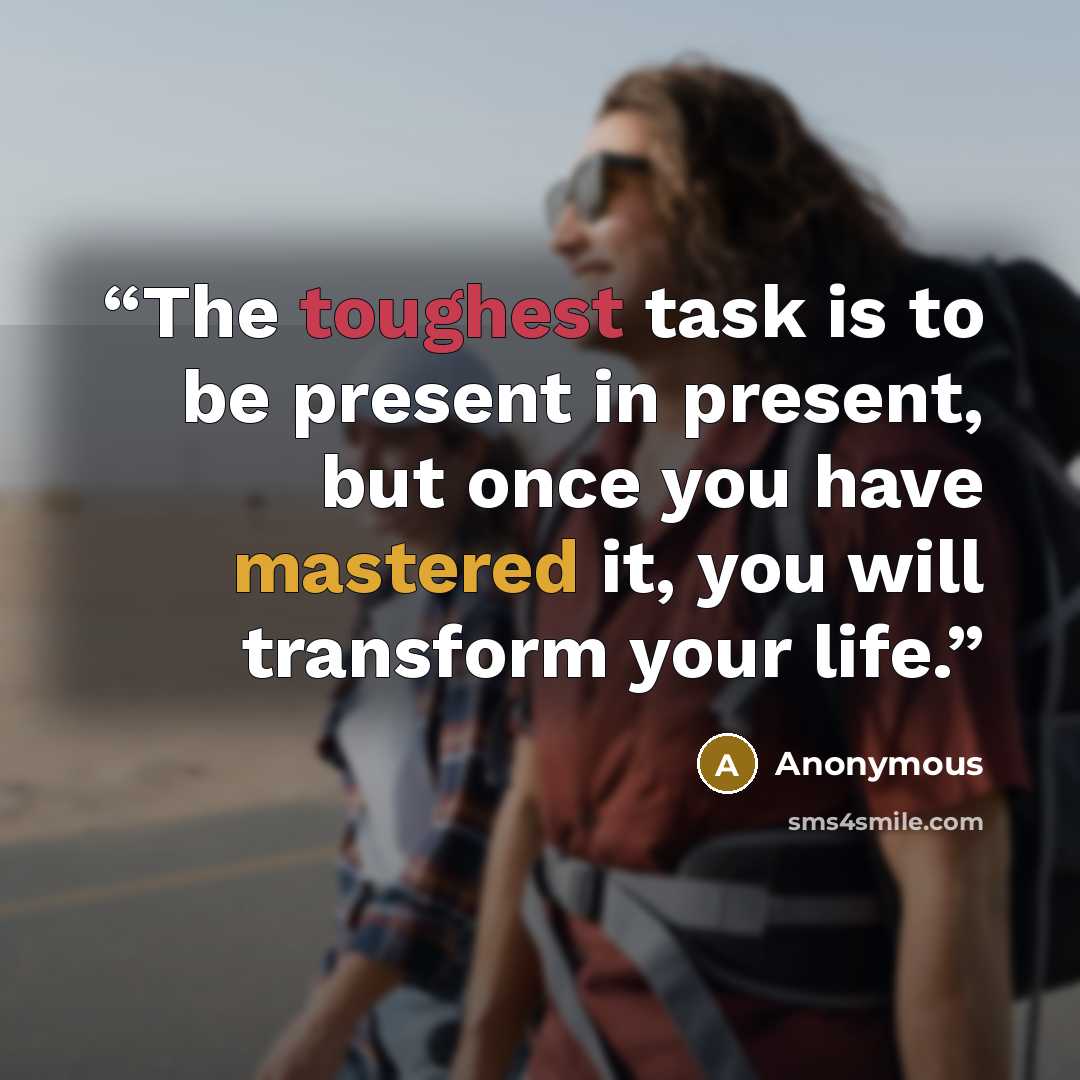 “The toughest task is to be present in present, but once you have mastered it, you will transform your life.” quote by Anonymous