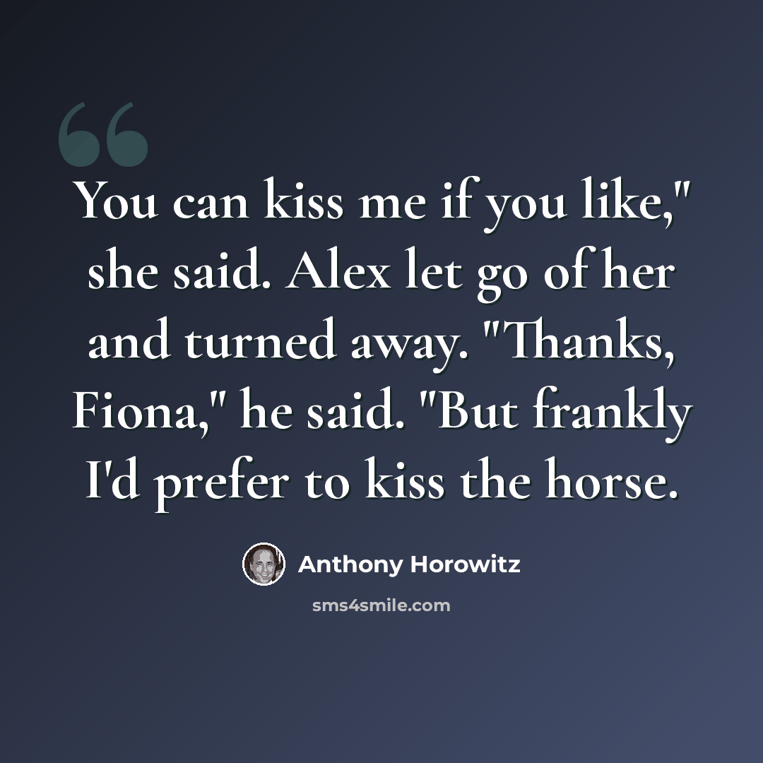 “You can kiss me if you like," she said. Alex let go of her and turned away. "Thanks, Fiona," he said. "But frankly I'd prefer to kiss the horse.” quote by Anthony Horowitz