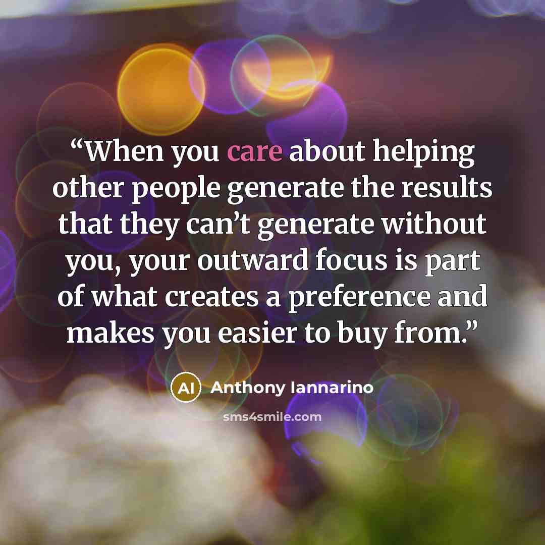“When you care about helping other people generate the results that they can’t generate without you, your outward focus is part of what creates a preference and makes you easier to buy from.” quote by Anthony Iannarino