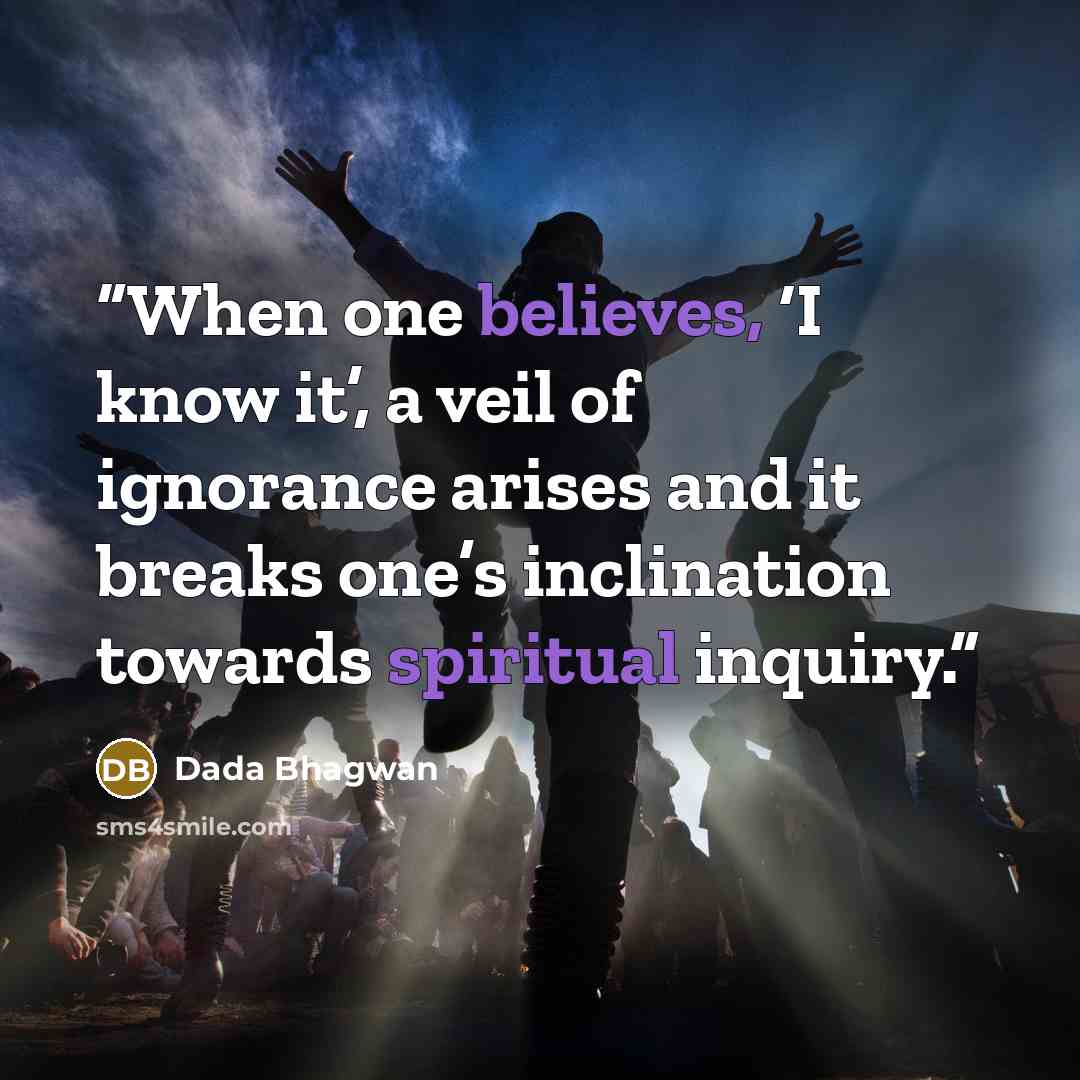 “When one believes, ‘I know it’, a veil of ignorance arises and it breaks one’s inclination towards spiritual inquiry.” quote by Dada Bhagwan