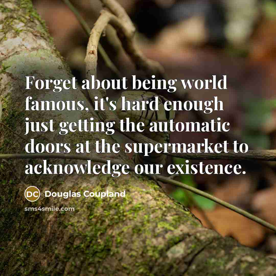 “Forget about being world famous, it's hard enough just getting the automatic doors at the supermarket to acknowledge our existence.” quote by Douglas Coupland