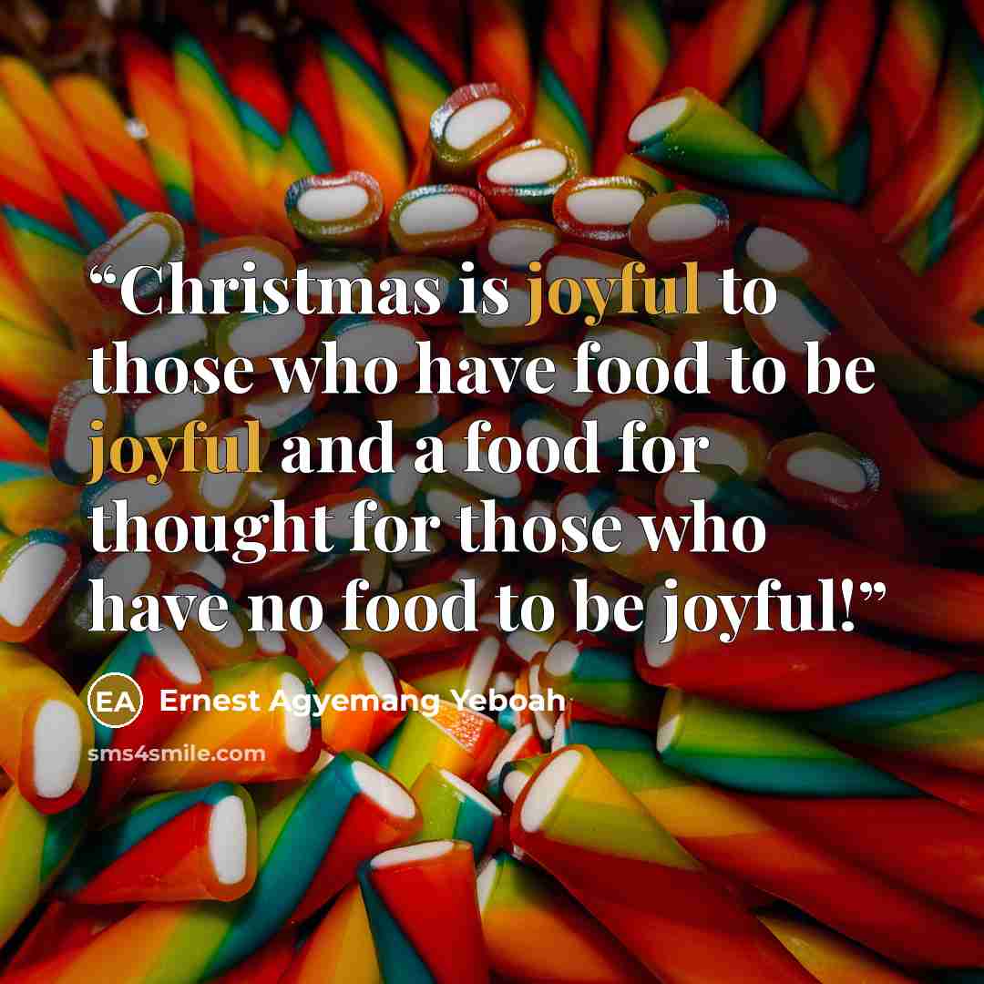 “Christmas is joyful to those who have food to be joyful and a food for thought for those who have no food to be joyful!” quote by Ernest Agyemang Yeboah