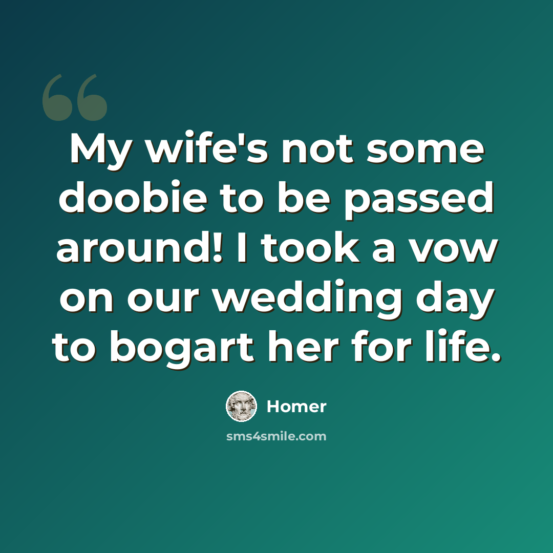 “My wife's not some doobie to be passed around! I took a vow on our wedding day to bogart her for life.” quote by Homer
