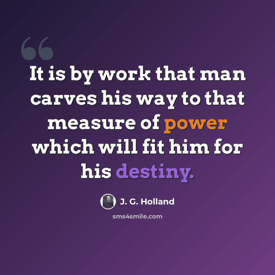 “It is by work that man carves his way to that measure of power which will fit him for his destiny.” quote by J. G. Holland