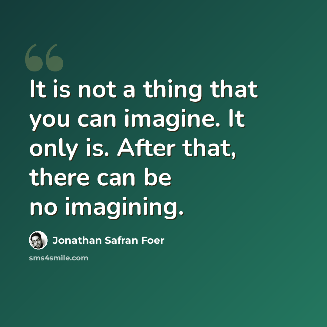“It is not a thing that you can imagine. It only is. After that, there can be no imagining.” quote by Jonathan Safran Foer