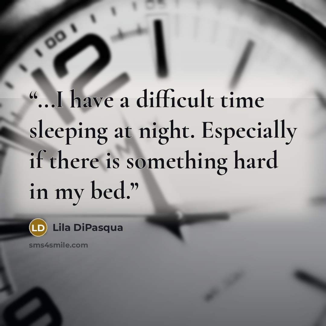 “...I have a difficult time sleeping at night. Especially if there is something hard in my bed.” quote by Lila DiPasqua