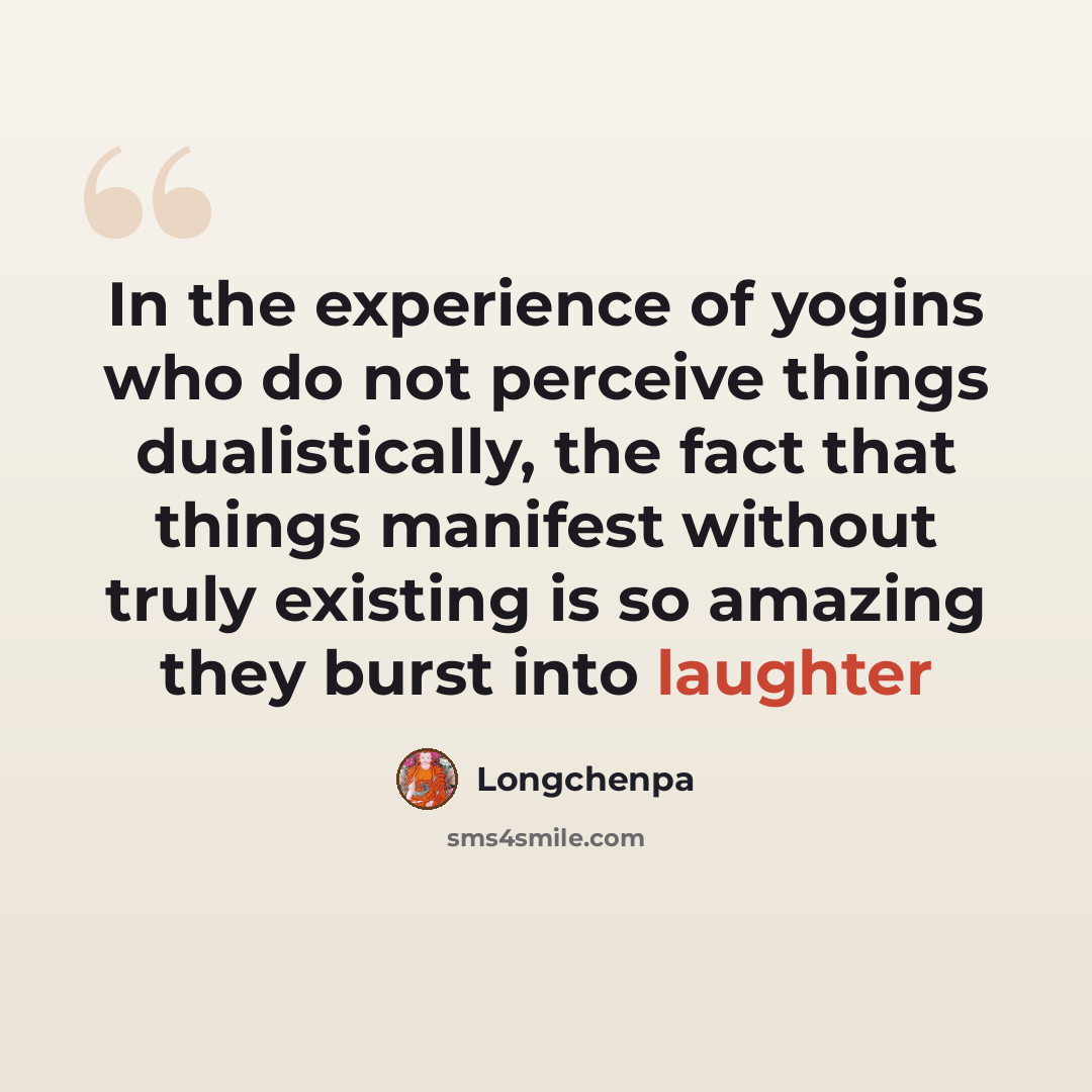 “In the experience of yogins who do not perceive things dualistically, the fact that things manifest without truly existing is so amazing they burst into laughter” quote by Longchenpa