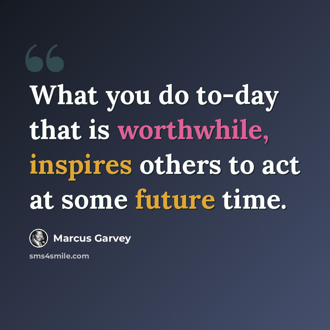 “What you do to-day that is worthwhile, inspires others to act at some future time.” quote by Marcus Garvey