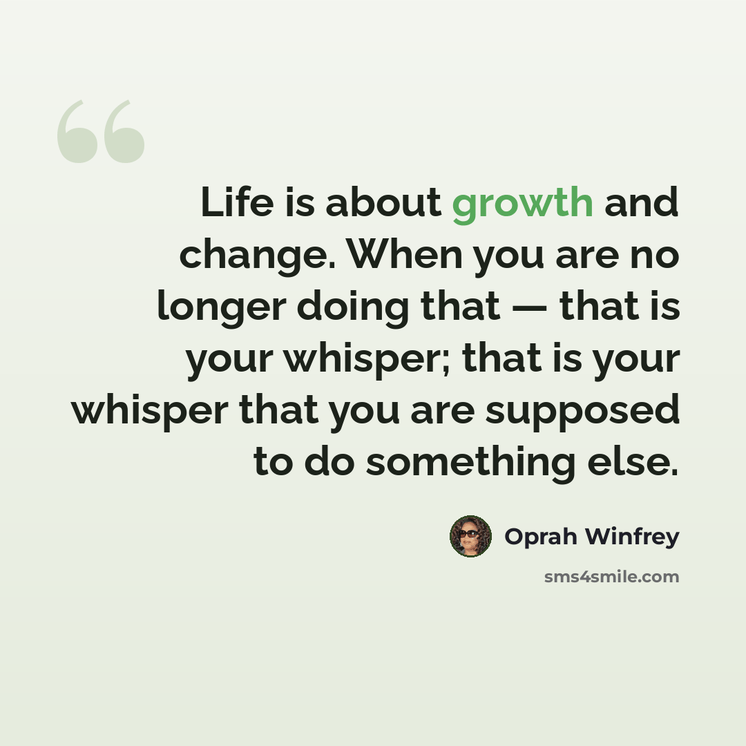 “Life is about growth and change. When you are no longer doing that — that is your whisper; that is your whisper that you are supposed to do something else.” quote by Oprah Winfrey