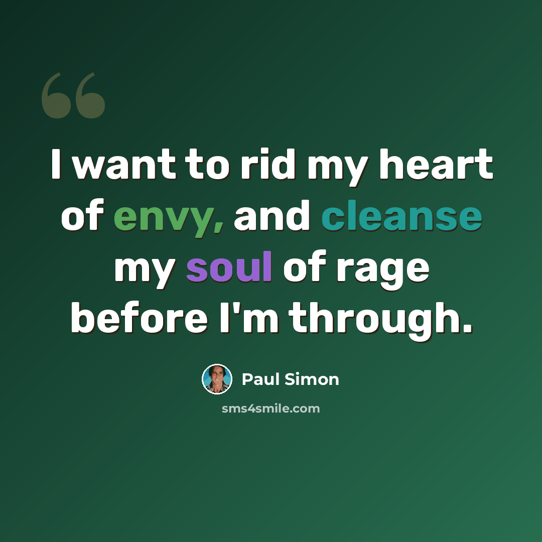 “I want to rid my heart of envy, and cleanse my soul of rage before I'm through.” quote by Paul Simon
