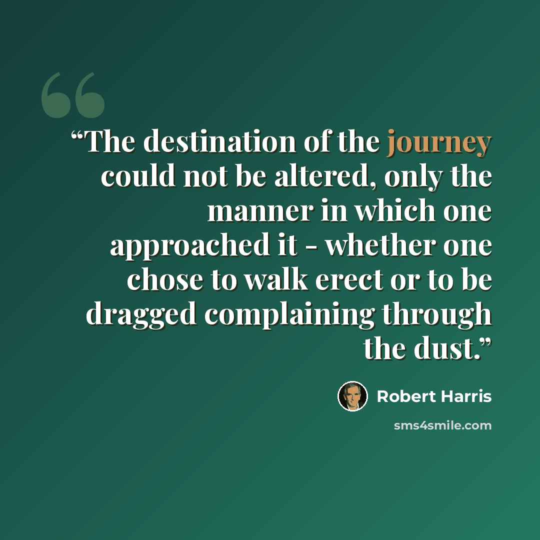 “The destination of the journey could not be altered, only the manner in which one approached it - whether one chose to walk erect or to be dragged complaining through the dust.” quote by Robert Harris