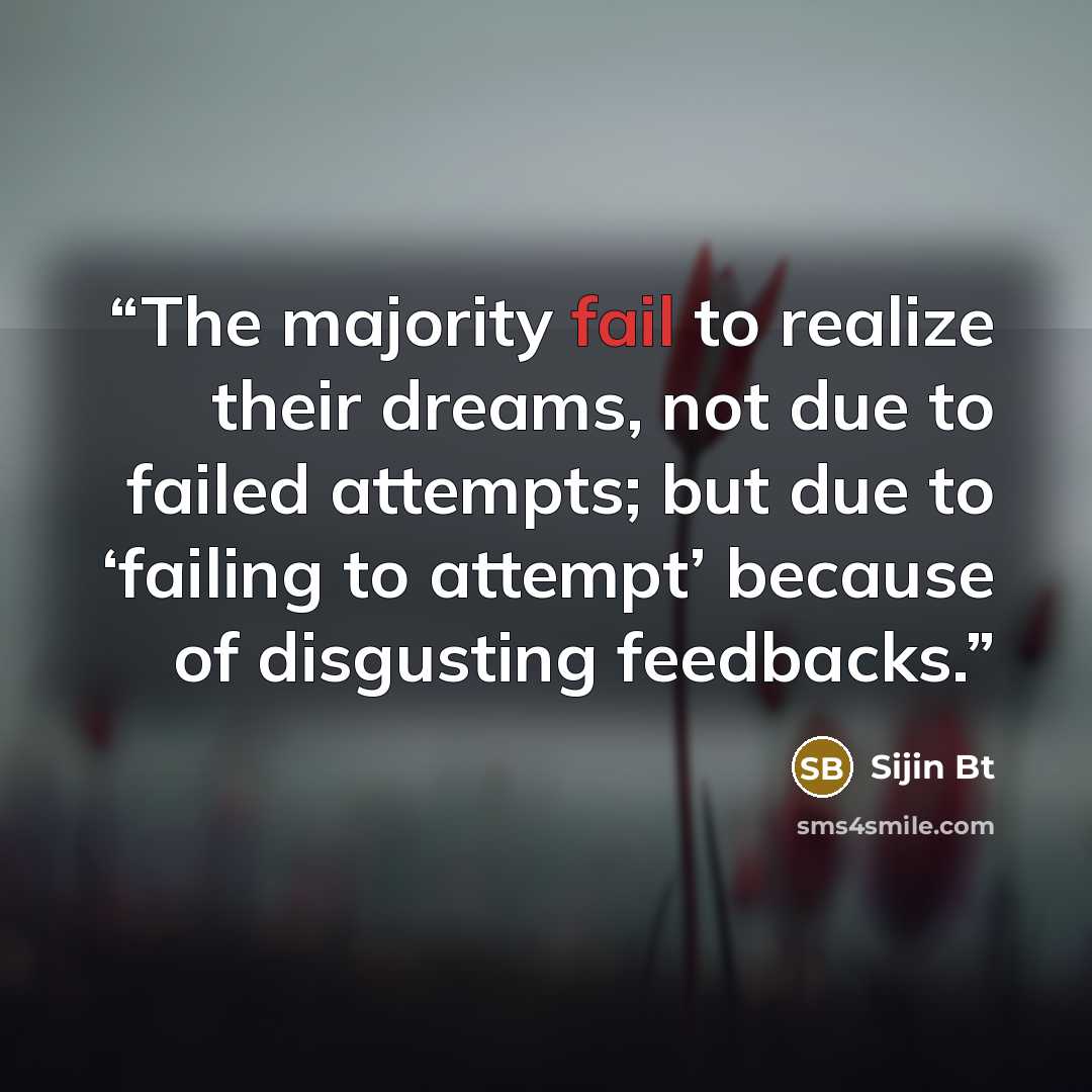 “The majority fail to realize their dreams, not due to failed attempts; but due to ‘failing to attempt’ because of disgusting feedbacks.” quote by Sijin Bt