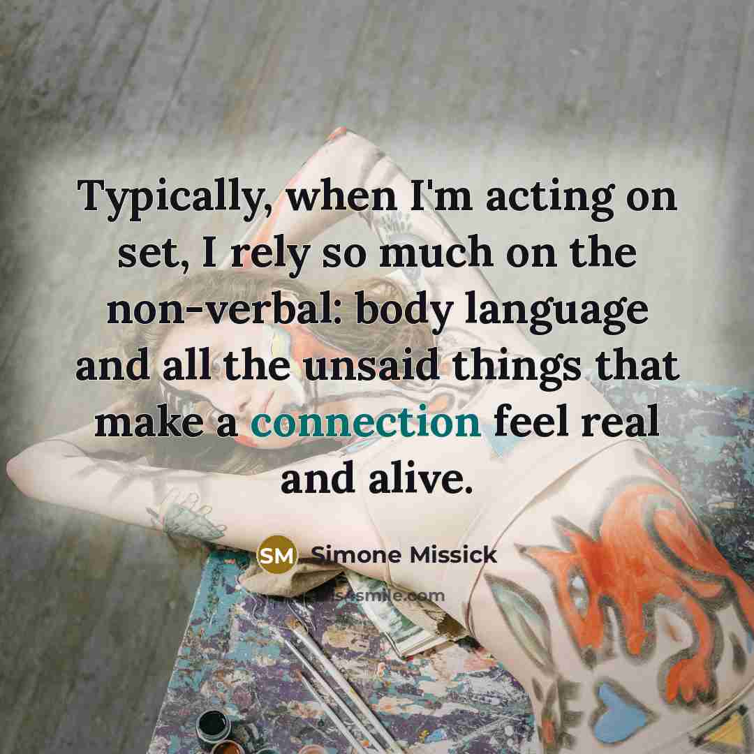 “Typically, when I'm acting on set, I rely so much on the non-verbal: body language and all the unsaid things that make a connection feel real and alive.” quote by Simone Missick