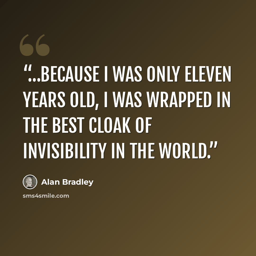 “…because I was only eleven years old, I was wrapped in the best cloak of invisibility in the world.” quote by Alan Bradley