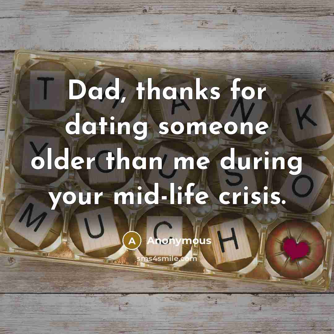 “Dad, thanks for dating someone older than me during your mid-life crisis.” quote by Anonymous