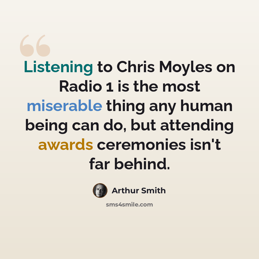 “Listening to Chris Moyles on Radio 1 is the most miserable thing any human being can do, but attending awards ceremonies isn't far behind.” quote by Arthur Smith