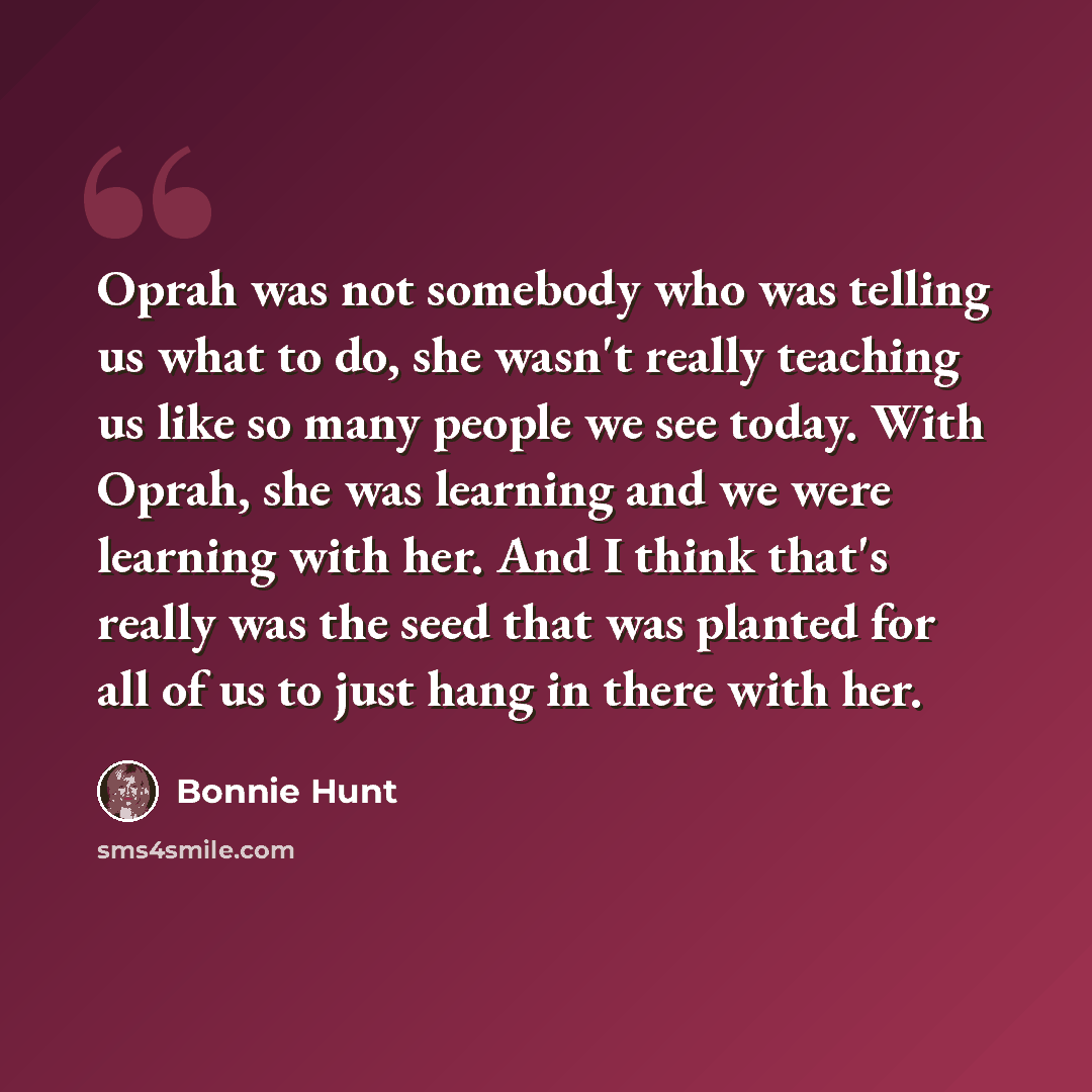 “Oprah was not somebody who was telling us what to do, she wasn't really teaching us like so many people we see today. With Oprah, she was learning and we were learning with her. And I think that's really was the seed that was planted for all of us to just hang in there with her.” quote by Bonnie Hunt
