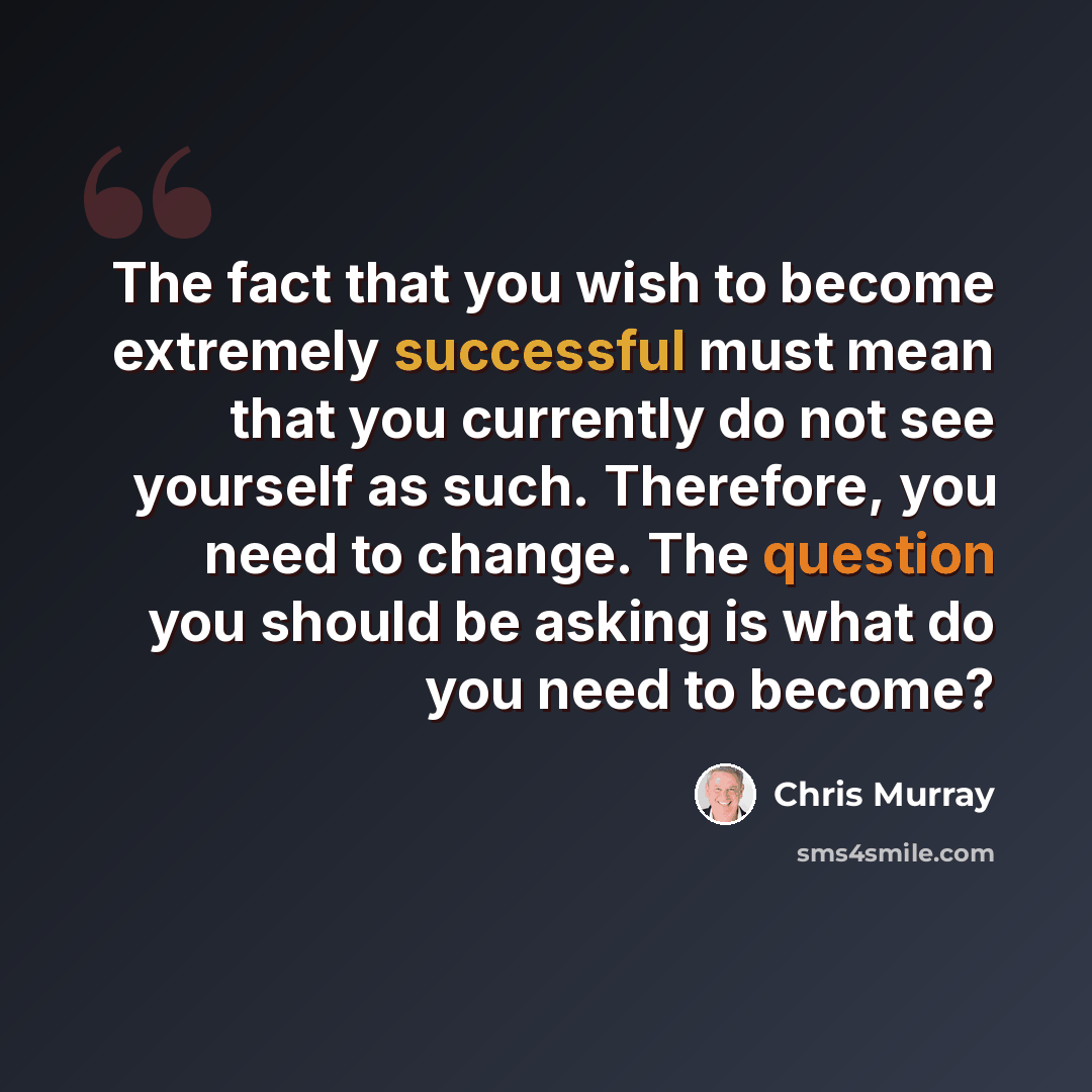 “The fact that you wish to become extremely successful must mean that you currently do not see yourself as such. Therefore, you need to change. The question you should be asking is what do you need to become?” quote by Chris Murray