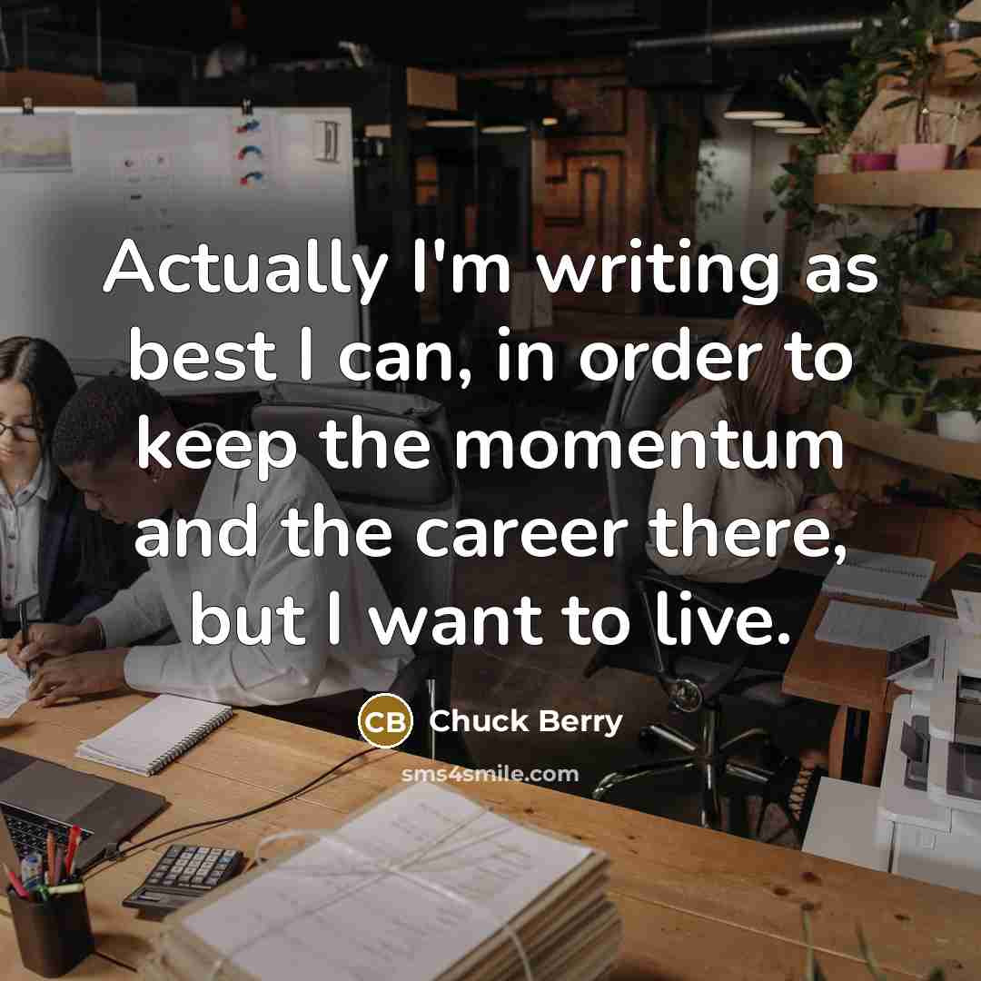 “Actually I'm writing as best I can, in order to keep the momentum and the career there, but I want to live.” quote by Chuck Berry